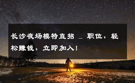 长沙夜场模特直招 _ 职位，轻松赚钱，立即加入！