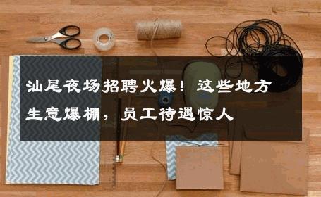 汕尾夜场招聘火爆！这些地方生意爆棚，员工待遇惊人