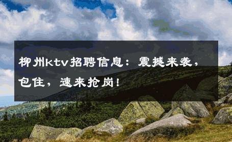 柳州ktv招聘信息：震撼来袭，包住，速来抢岗！