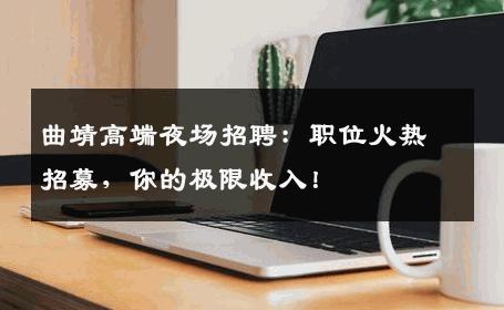 曲靖高端夜场招聘：职位火热招募，你的极限收入！