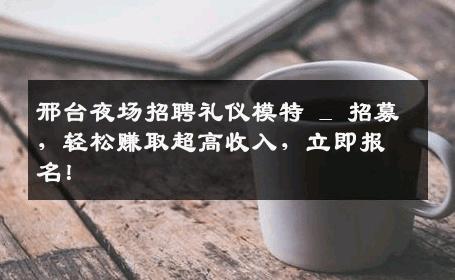 邢台夜场招聘礼仪模特 _ 招募，轻松赚取超高收入，立即报名！