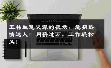 玉林生意火爆的夜场，急招热情达人！月薪过万，工作轻松又！