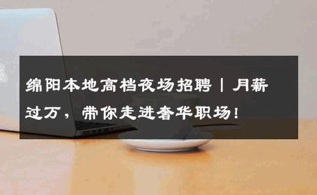 绵阳本地高档夜场招聘丨月薪过万，带你走进奢华职场！