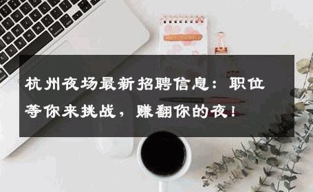 杭州夜场最新招聘信息：职位等你来挑战，赚翻你的夜！