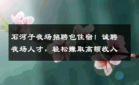 石河子夜场招聘包住宿！诚聘夜场人才，轻松赚取高额收入