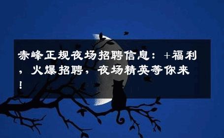 赤峰正规夜场招聘信息：+福利，火爆招聘，夜场精英等你来！