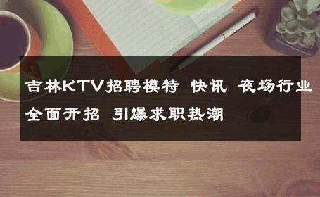 吉林KTV招聘模特 快讯 夜场行业全面开招 引爆求职热潮