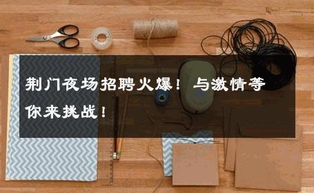 荆门夜场招聘火爆！与激情等你来挑战！