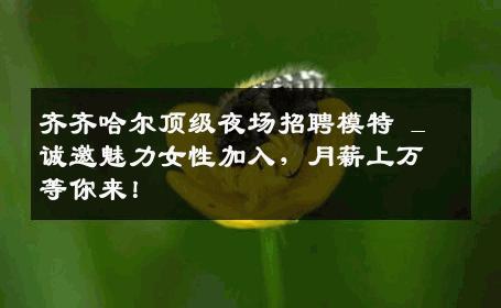 齐齐哈尔顶级夜场招聘模特 _ 诚邀魅力女性加入，月薪上万等你来！