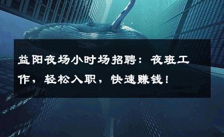 益阳夜场小时场招聘：夜班工作，轻松入职，快速赚钱！