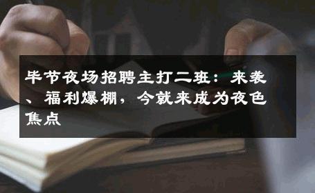 毕节夜场招聘主打二班：来袭、福利爆棚，今就来成为夜色焦点