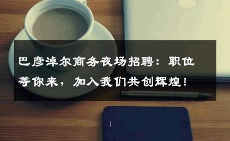巴彦淖尔商务夜场招聘：职位等你来，加入我们共创辉煌！