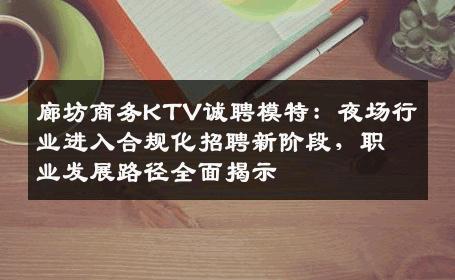 廊坊商务KTV诚聘模特：夜场行业进入合规化招聘新阶段，职业发展路径全面揭示