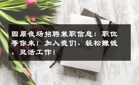 固原夜场招聘兼职信息：职位等你来！加入我们，轻松赚钱，灵活工作！