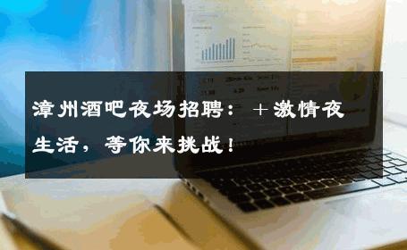 漳州酒吧夜场招聘：＋激情夜生活，等你来挑战！