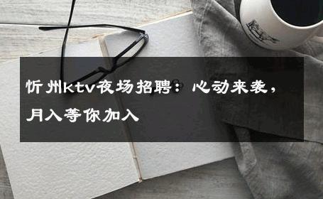 忻州ktv夜场招聘：心动来袭，月入等你加入