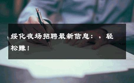 绥化夜场招聘最新信息：，轻松赚！