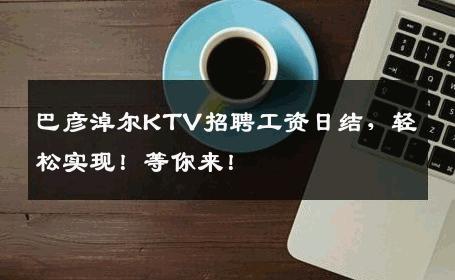 巴彦淖尔KTV招聘工资日结，轻松实现！等你来！