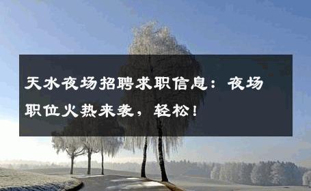 天水夜场招聘求职信息：夜场职位火热来袭，轻松！