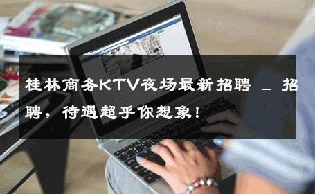 桂林商务KTV夜场最新招聘 _ 招聘，待遇超乎你想象！