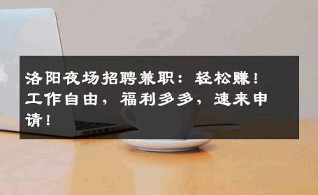 洛阳夜场招聘兼职：轻松赚！工作自由，福利多多，速来申请！