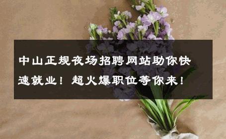 中山正规夜场招聘网站助你快速就业！超火爆职位等你来！