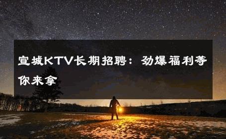 宣城KTV长期招聘：劲爆福利等你来拿