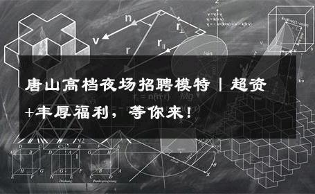 唐山高档夜场招聘模特丨超资+丰厚福利，等你来！