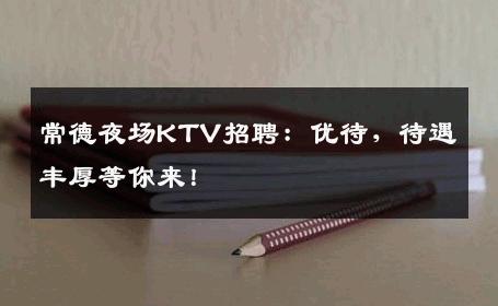 常德夜场KTV招聘：优待，待遇丰厚等你来！