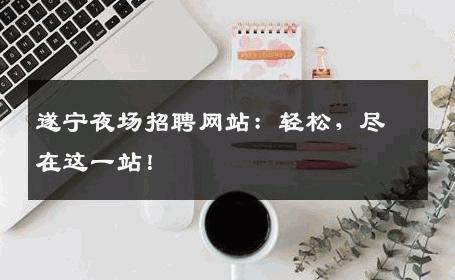 遂宁夜场招聘网站：轻松，尽在这一站！