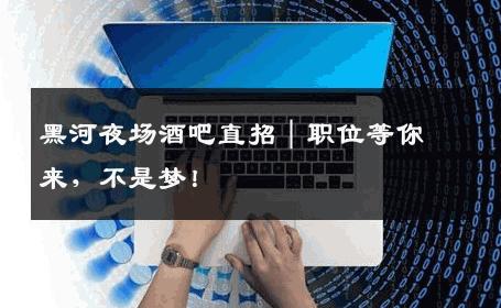 黑河夜场酒吧直招｜职位等你来，不是梦！