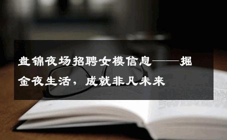 盘锦夜场招聘女模信息——掘金夜生活，成就非凡未来