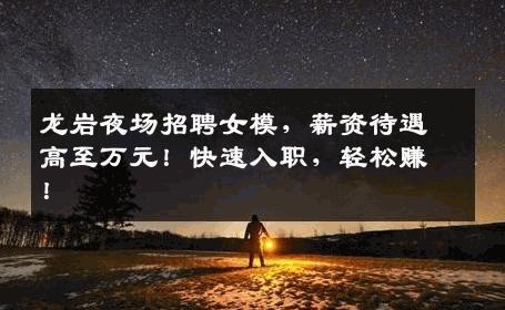 龙岩夜场招聘女模，薪资待遇高至万元！快速入职，轻松赚！