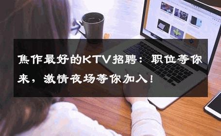 焦作最好的KTV招聘：职位等你来，激情夜场等你加入！