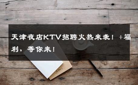 天津夜店KTV招聘火热来袭！+福利，等你来！