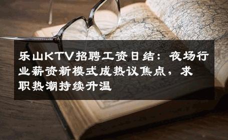 乐山KTV招聘工资日结：夜场行业薪资新模式成热议焦点，求职热潮持续升温
