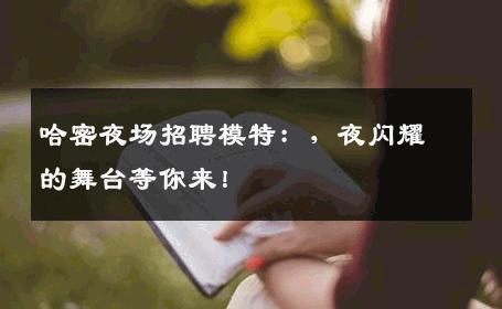 哈密夜场招聘模特：，夜闪耀的舞台等你来！