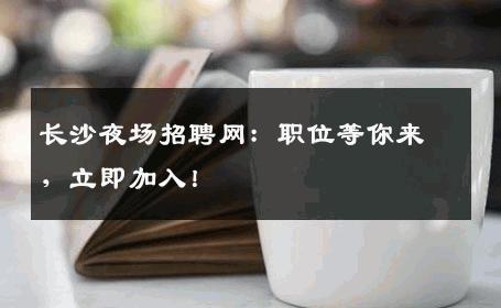 长沙夜场招聘网：职位等你来，立即加入！