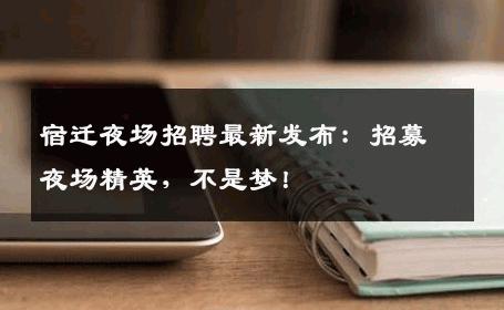 宿迁夜场招聘最新发布：招募夜场精英，不是梦！