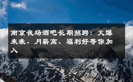 南京夜场酒吧长期招聘：火爆来袭，月薪高、福利好等你加入