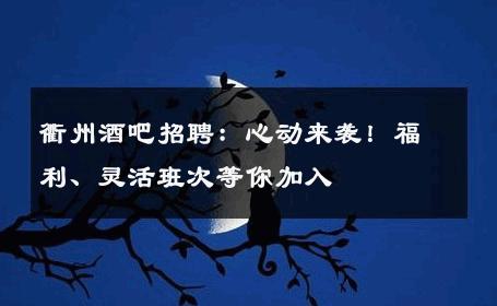 衢州酒吧招聘：心动来袭！福利、灵活班次等你加入