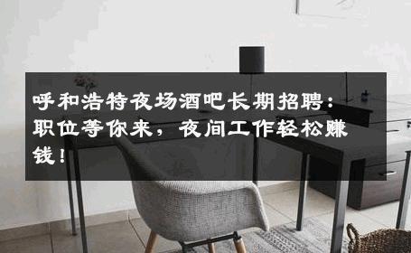 呼和浩特夜场酒吧长期招聘：职位等你来，夜间工作轻松赚钱！