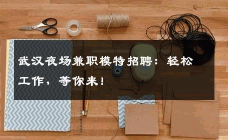 武汉夜场兼职模特招聘：轻松工作，等你来！