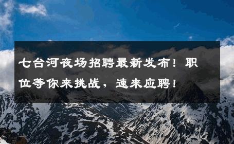 七台河夜场招聘最新发布！职位等你来挑战，速来应聘！