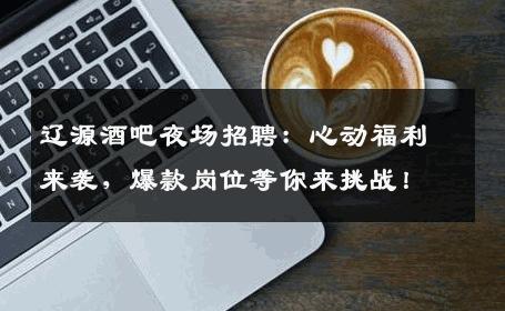 辽源酒吧夜场招聘：心动福利来袭，爆款岗位等你来挑战！