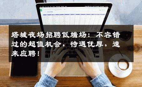 塔城夜场招聘低端场：不容错过的超值机会，待遇优厚，速来应聘！