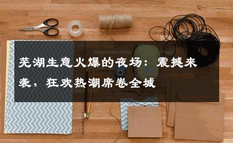芜湖生意火爆的夜场：震撼来袭，狂欢热潮席卷全城