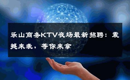 乐山商务KTV夜场最新招聘：震撼来袭，等你来拿