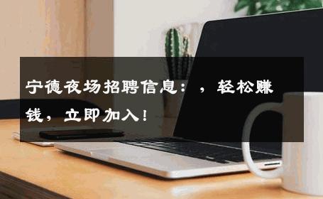 宁德夜场招聘信息：，轻松赚钱，立即加入！