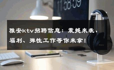 雅安ktv招聘信息：震撼来袭，福利、弹性工作等你来拿！